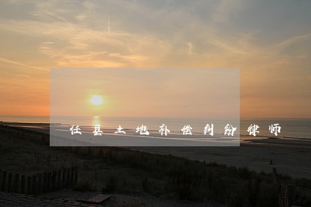 任县土地补偿纠纷律师 任县土地补偿纠纷律师