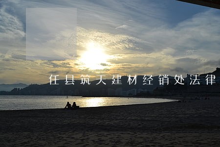 任县筑天建材经销处法律风险查询 任县筑天建材经销处法律风险查询