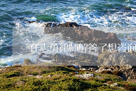 任志勇律师解答了想咨询一下 任志勇律师解答了想咨询一下