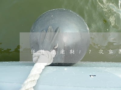 任性付逾期17次后果 任性付逾期17次后果