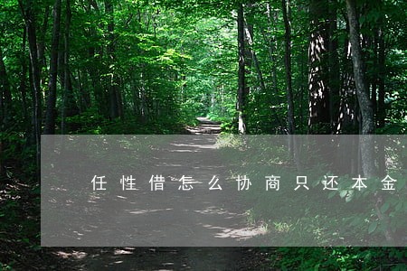 任性借怎么协商只还本金 任性借怎么协商只还本金