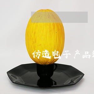 仿造电子产品违法吗 仿造电子产品违法吗