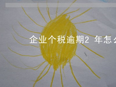 企业个税逾期2年怎么申报 企业个税逾期2年怎么申报