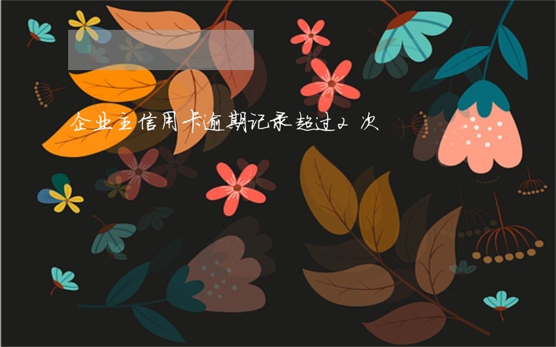 企业主信用卡逾期记录超过2次 企业主信用卡逾期记录超过2次