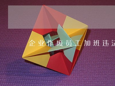 企业作废员工加班违法吗 企业作废员工加班违法吗