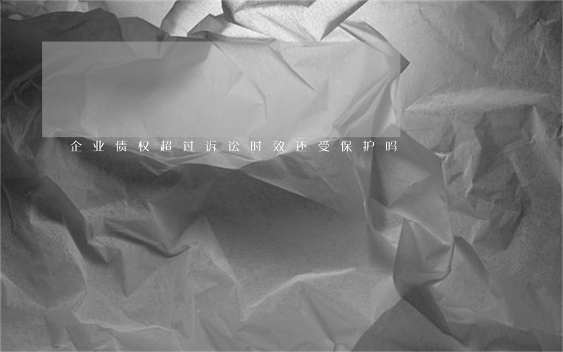 企业债权超过诉讼时效还受保护吗 企业债权超过诉讼时效还受保护吗