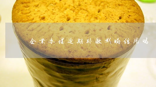 企业办理逾期补缴影响信用吗 企业办理逾期补缴影响信用吗