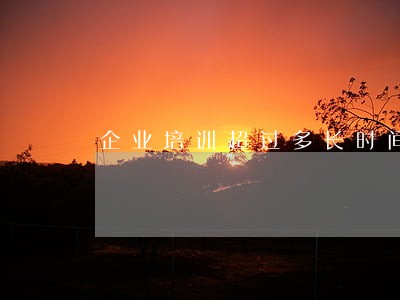 企业培训超过多长时间算违法 企业培训超过多长时间算违法