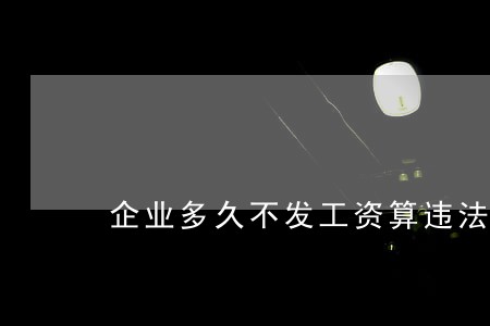 企业多久不发工资算违法 企业多久不发工资算违法