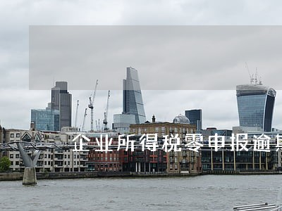 企业所得税零申报逾期30天 企业所得税零申报逾期30天