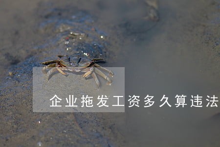 企业拖发工资多久算违法 企业拖发工资多久算违法