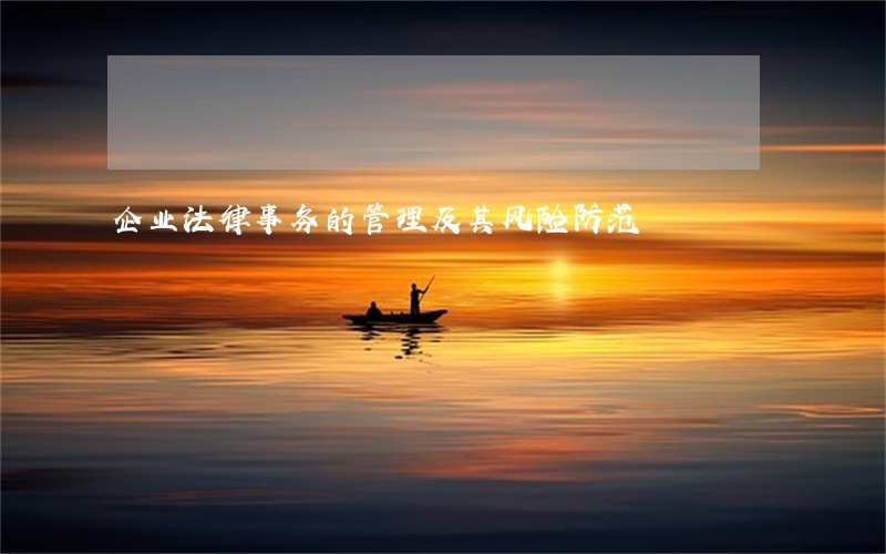 企业法律事务的管理及其风险防范 企业法律事务的管理及其风险防范