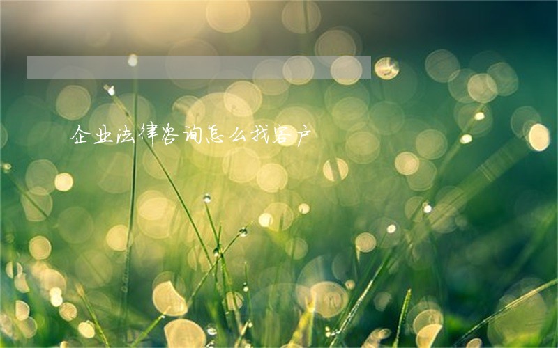 企业法律咨询怎么找客户