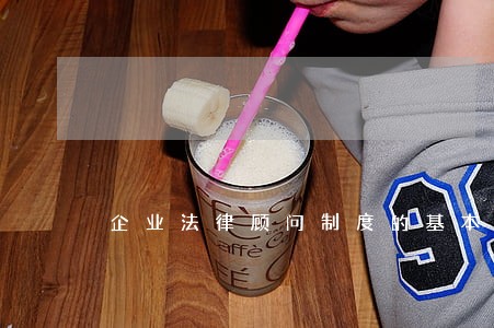企业法律顾问制度的基本内容 企业法律顾问制度的基本内容