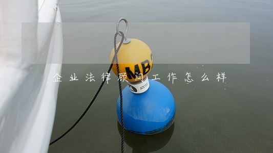 企业法律顾问工作怎么样 企业法律顾问工作怎么样
