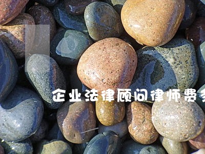 企业法律顾问律师费多少 企业法律顾问律师费多少
