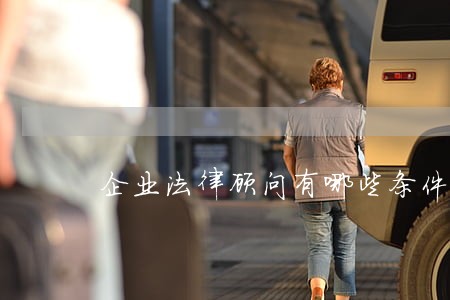 企业法律顾问有哪些条件 企业法律顾问有哪些条件