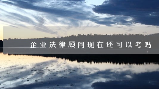 企业法律顾问现在还可以考吗 企业法律顾问现在还可以考吗