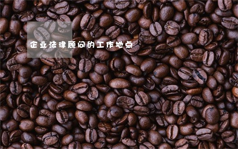 企业法律顾问的工作地点 企业法律顾问的工作地点