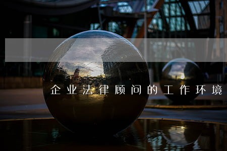 企业法律顾问的工作环境 企业法律顾问的工作环境