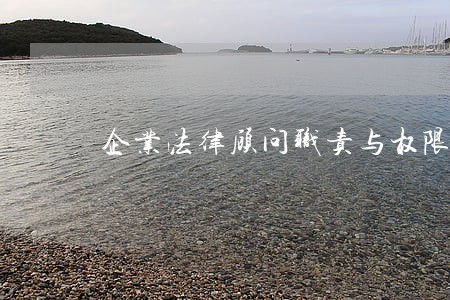 企业法律顾问职责与权限 企业法律顾问职责与权限