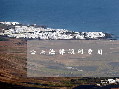 企业法律顾问费用 企业法律顾问费用