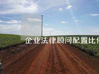 企业法律顾问配置比例 企业法律顾问配置比例