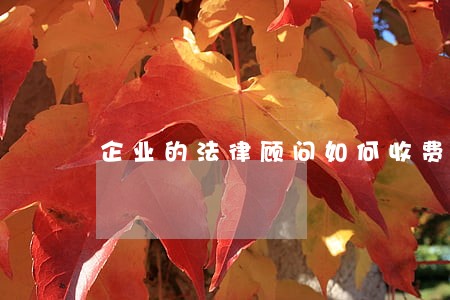 企业的法律顾问如何收费 企业的法律顾问如何收费