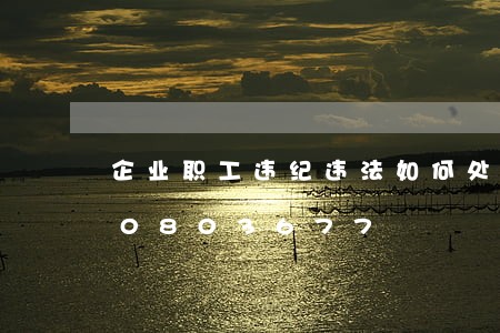 企业职工违纪违法如何处理/2023020803677 企业职工违纪违法如何处理/2023020803677