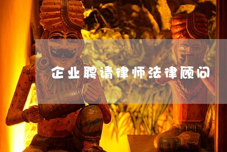 企业聘请律师法律顾问 企业聘请律师法律顾问