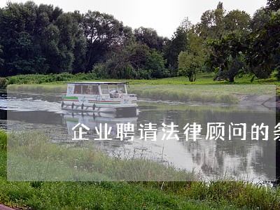 企业聘请法律顾问的条件 企业聘请法律顾问的条件