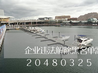 企业违法解除黑名单需要多久/2023020480325 企业违法解除黑名单需要多久/2023020480325