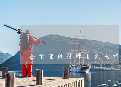 企业重组律师怎么起诉 企业重组律师怎么起诉