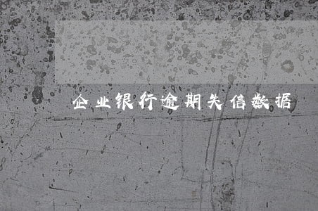 企业银行逾期失信数据 企业银行逾期失信数据