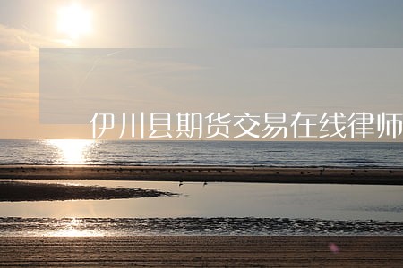 伊川县期货交易在线律师 伊川县期货交易在线律师