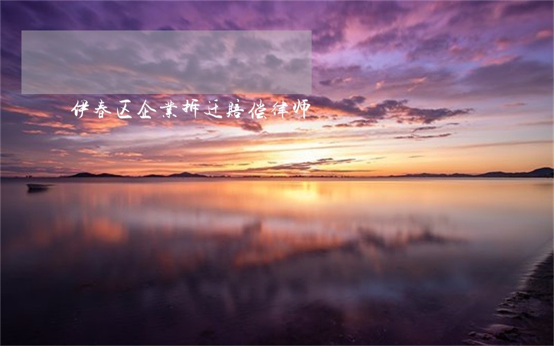 伊春区企业拆迁赔偿律师 伊春区企业拆迁赔偿律师