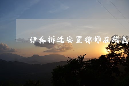 伊春拆迁安置律师在线免费咨询 伊春拆迁安置律师在线免费咨询
