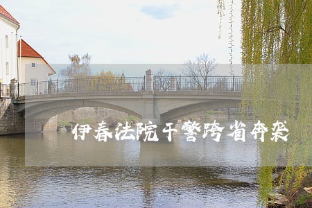 伊春法院干警跨省奔袭 伊春法院干警跨省奔袭