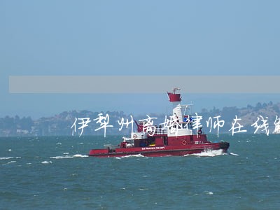 伊犁州离婚律师在线解答 伊犁州离婚律师在线解答