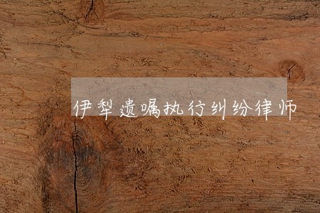 伊犁遗嘱执行纠纷律师