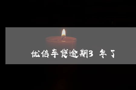优信车贷逾期3年了 优信车贷逾期3年了