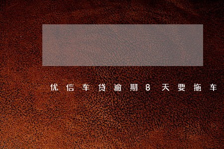 优信车贷逾期8天要拖车 优信车贷逾期8天要拖车