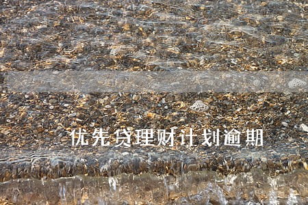 优先贷理财计划逾期 优先贷理财计划逾期