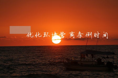 优化环境营商条例时间 优化环境营商条例时间