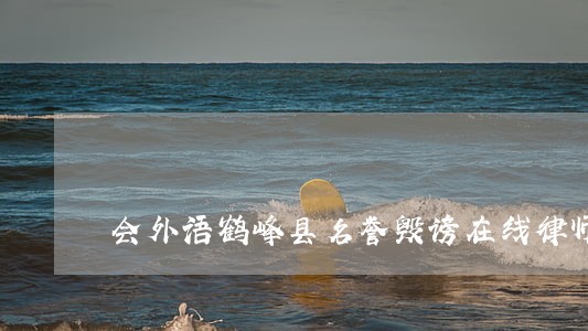 会外语鹤峰县名誉毁谤在线律师 会外语鹤峰县名誉毁谤在线律师