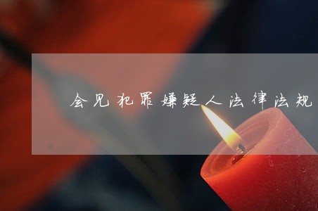 会见犯罪嫌疑人法律法规 会见犯罪嫌疑人法律法规