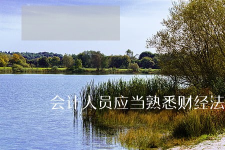 会计人员应当熟悉财经法规 会计人员应当熟悉财经法规