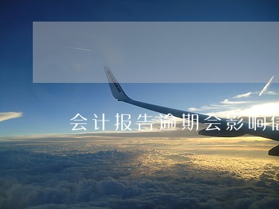 会计报告逾期会影响信用级评分吗