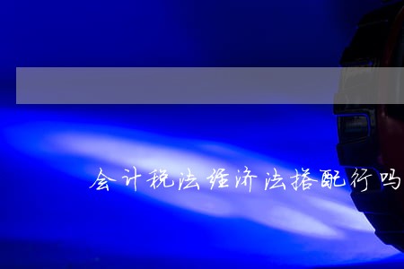 会计税法经济法搭配行吗 会计税法经济法搭配行吗