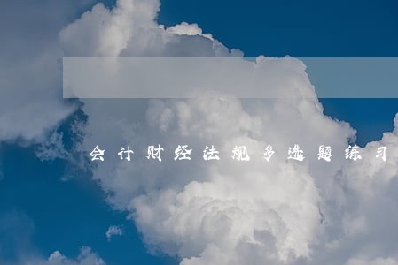 会计财经法规多选题练习 会计财经法规多选题练习